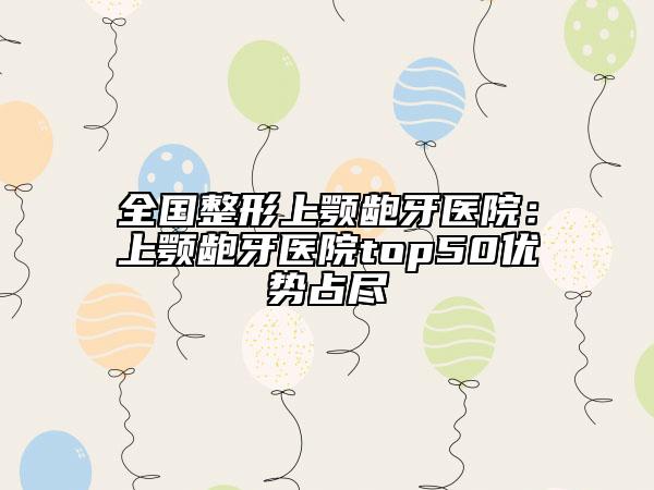 全國(guó)整形上顎齙牙醫(yī)院：上顎齙牙醫(yī)院top50優(yōu)勢(shì)占盡