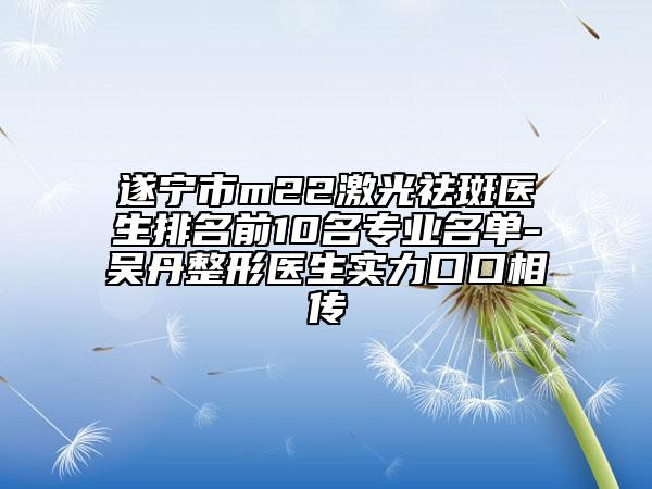 遂寧市m22激光祛斑醫(yī)生排名前10名專(zhuān)業(yè)名單-吳丹整形醫(yī)生實(shí)力口口相傳