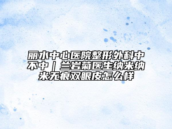 麗水中心醫(yī)院整形外科中不中｜蘭巖菊醫(yī)生納米納米無(wú)痕雙眼皮怎么樣