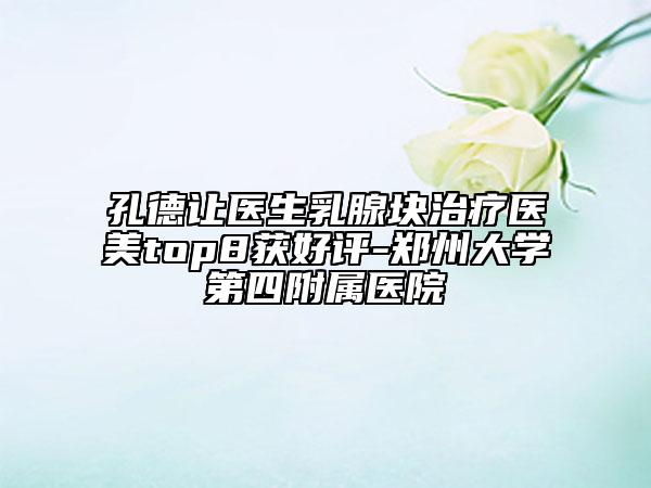 孔德讓醫(yī)生乳腺塊治療醫(yī)美top8獲好評-鄭州大學(xué)第四附屬醫(yī)院