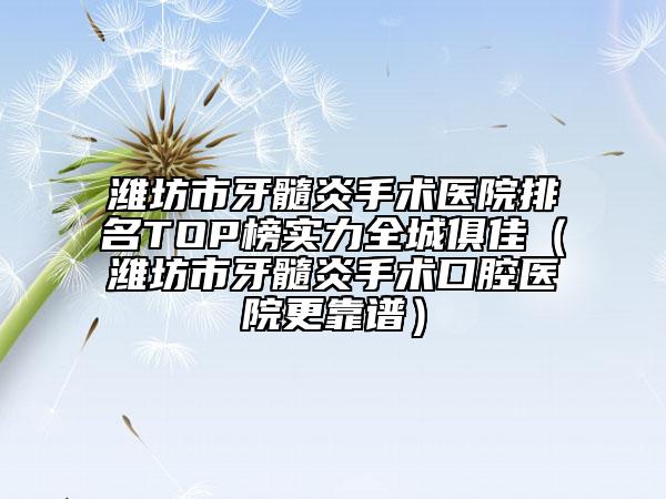 濰坊市牙髓炎手術(shù)醫(yī)院排名TOP榜實力全城俱佳（濰坊市牙髓炎手術(shù)口腔醫(yī)院更靠譜）