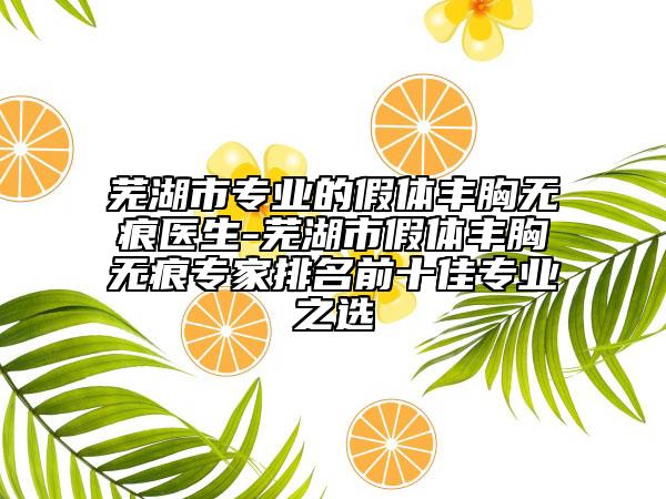 蕪湖市專(zhuān)業(yè)的假體豐胸?zé)o痕醫(yī)生-蕪湖市假體豐胸?zé)o痕專(zhuān)家排名前十佳專(zhuān)業(yè)之選