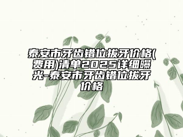 泰安市牙齒錯位拔牙價格(費用)清單2025詳細曝光-泰安市牙齒錯位拔牙價格