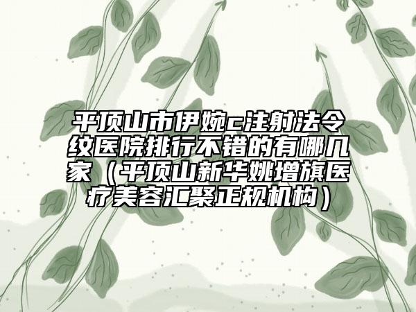 平頂山市伊婉c注射法令紋醫(yī)院排行不錯的有哪幾家（平頂山新華姚增旗醫(yī)療美容匯聚正規(guī)機構(gòu)）
