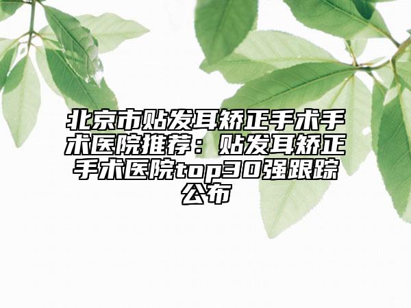 北京市貼發(fā)耳矯正手術手術醫(yī)院推薦：貼發(fā)耳矯正手術醫(yī)院top30強跟蹤公布