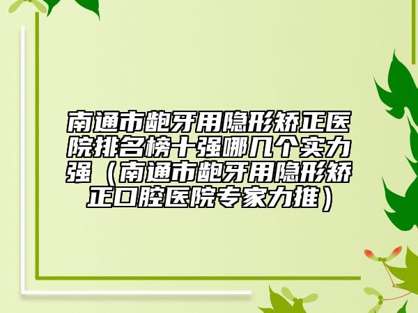 南通市齙牙用隱形矯正醫(yī)院排名榜十強(qiáng)哪幾個(gè)實(shí)力強(qiáng)（南通市齙牙用隱形矯正口腔醫(yī)院專家力推）