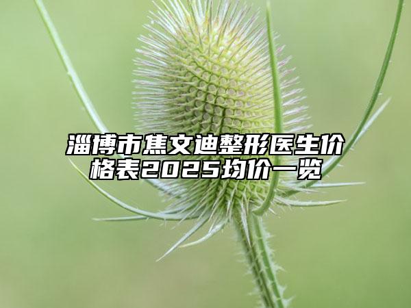 淄博市焦文迪整形醫(yī)生價格表2025均價一覽