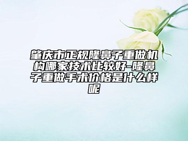 肇慶市正規(guī)隆鼻子重做機(jī)構(gòu)哪家技術(shù)比較好-隆鼻子重做手術(shù)價格是什么樣呢