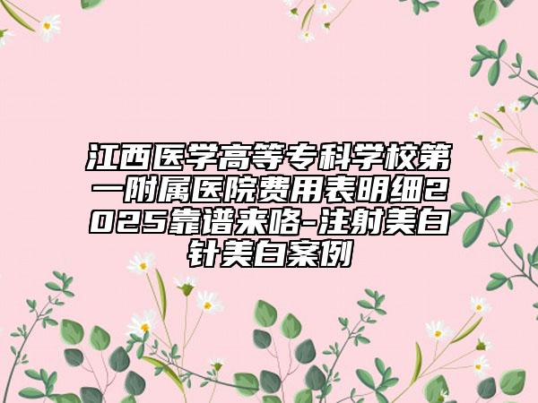 江西醫(yī)學(xué)高等?？茖W(xué)校第一附屬醫(yī)院費用表明細(xì)2025靠譜來咯-注射美白針美白案例
