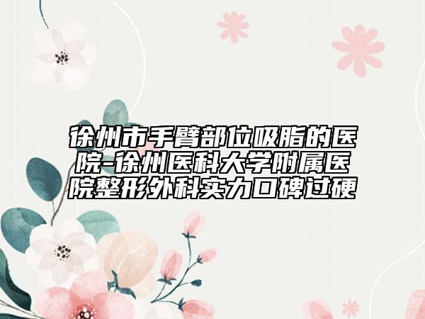 徐州市手臂部位吸脂的醫(yī)院-徐州醫(yī)科大學(xué)附屬醫(yī)院整形外科實(shí)力口碑過(guò)硬