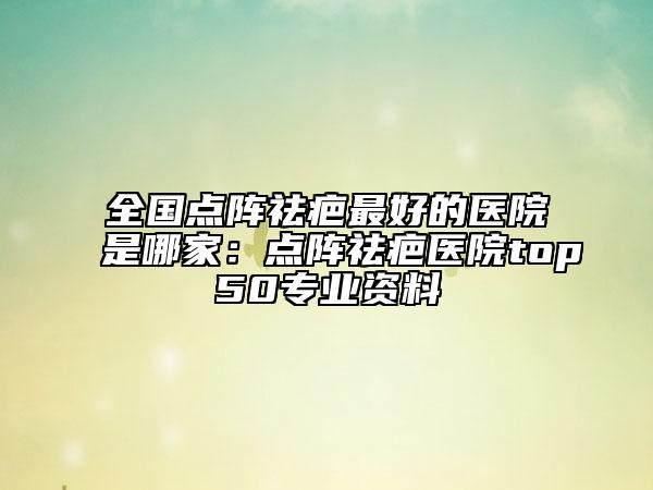 全國(guó)點(diǎn)陣祛疤最好的醫(yī)院是哪家：點(diǎn)陣祛疤醫(yī)院top50專業(yè)資料