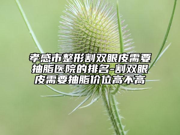 孝感市整形割雙眼皮需要抽脂醫(yī)院的排名-割雙眼皮需要抽脂價(jià)位高不高