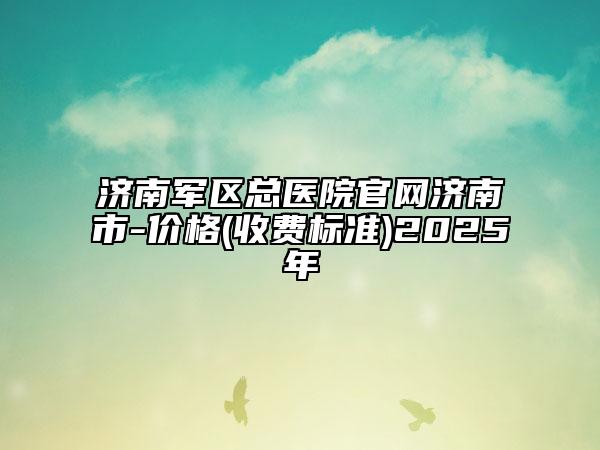 濟(jì)南軍區(qū)總醫(yī)院官網(wǎng)濟(jì)南市-價(jià)格(收費(fèi)標(biāo)準(zhǔn))2025年