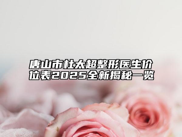 唐山市杜太超整形醫(yī)生價位表2025全新揭秘一覽