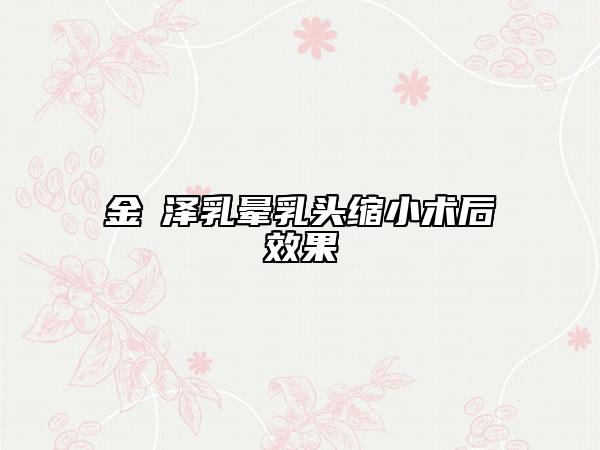 金涥澤乳暈乳頭縮小術后效果