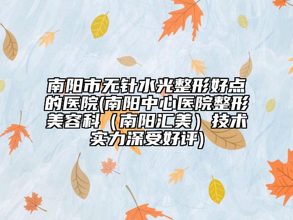 南陽市無針水光整形好點的醫(yī)院(南陽中心醫(yī)院整形美容科（南陽匯美）技術(shù)實力深受好評)