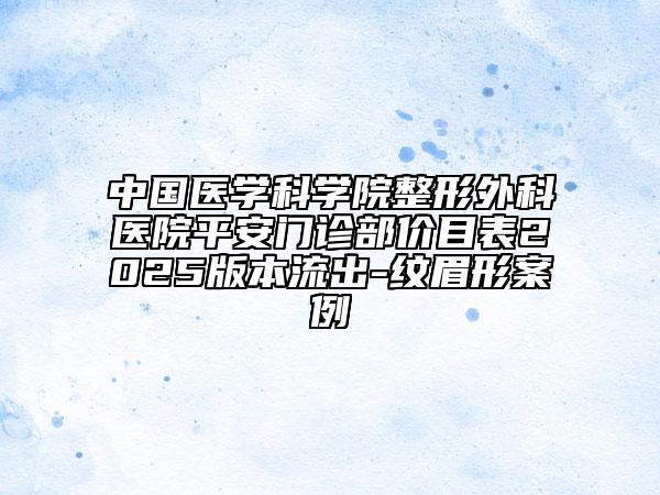 中國醫(yī)學科學院整形外科醫(yī)院平安門診部價目表2025版本流出-紋眉形案例