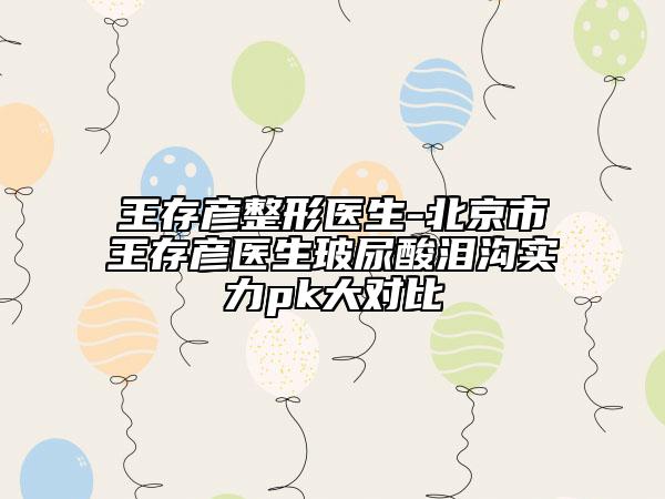 王存彥整形醫(yī)生-北京市王存彥醫(yī)生玻尿酸淚溝實力pk大對比