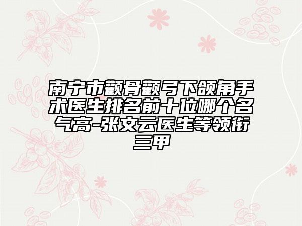 南寧市顴骨顴弓下頜角手術醫(yī)生排名前十位哪個名氣高-張文云醫(yī)生等領銜三甲