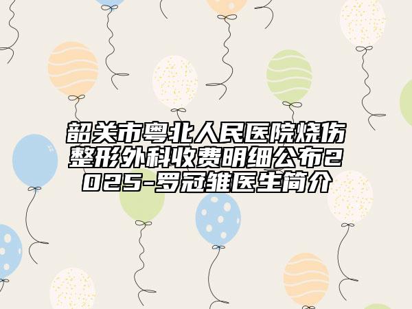 韶關(guān)市粵北人民醫(yī)院燒傷整形外科收費明細(xì)公布2025-羅冠雛醫(yī)生簡介