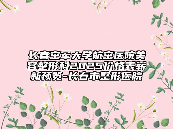 長(zhǎng)春空軍大學(xué)航空醫(yī)院美容整形科2025價(jià)格表嶄新預(yù)覽-長(zhǎng)春市整形醫(yī)院