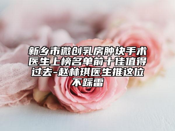 新鄉(xiāng)市微創(chuàng)乳房腫塊手術(shù)醫(yī)生上榜名單前十佳值得過(guò)去-趙林琪醫(yī)生推這位不踩雷