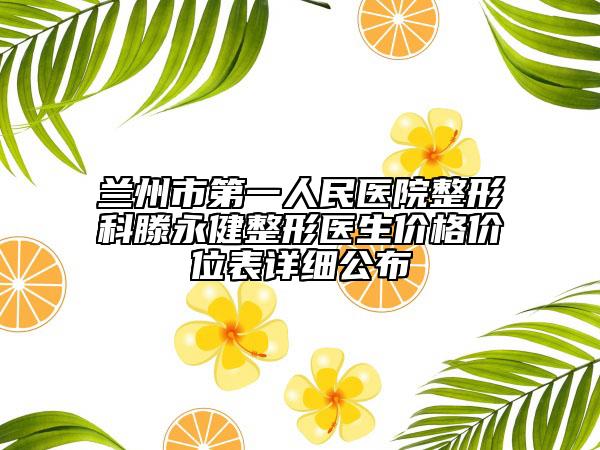 蘭州市第一人民醫(yī)院整形科滕永健整形醫(yī)生價(jià)格價(jià)位表詳細(xì)公布