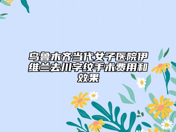 烏魯木齊當代女子醫(yī)院伊維蘭去川字紋手術費用和效果