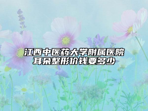 江西中醫(yī)藥大學(xué)附屬醫(yī)院耳朵整形價錢要多少