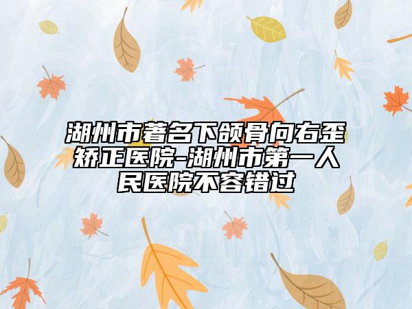 湖州市著名下頜骨向右歪矯正醫(yī)院-湖州市第一人民醫(yī)院不容錯(cuò)過(guò)
