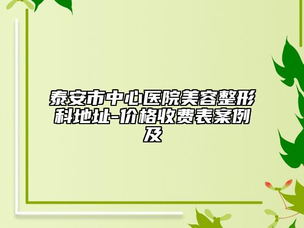 泰安市中心醫(yī)院美容整形科地址-價格收費(fèi)表案例及