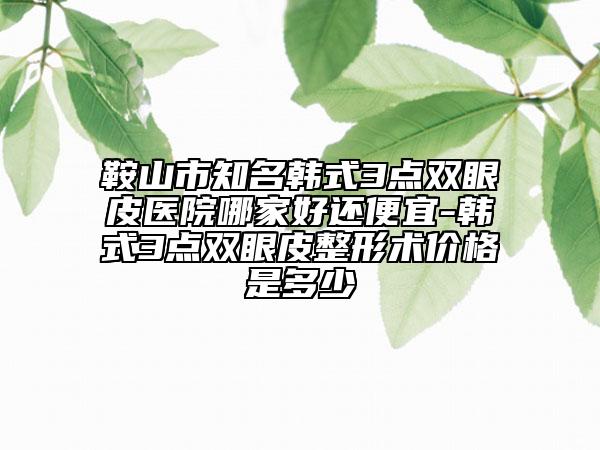 鞍山市知名韓式3點(diǎn)雙眼皮醫(yī)院哪家好還便宜-韓式3點(diǎn)雙眼皮整形術(shù)價(jià)格是多少