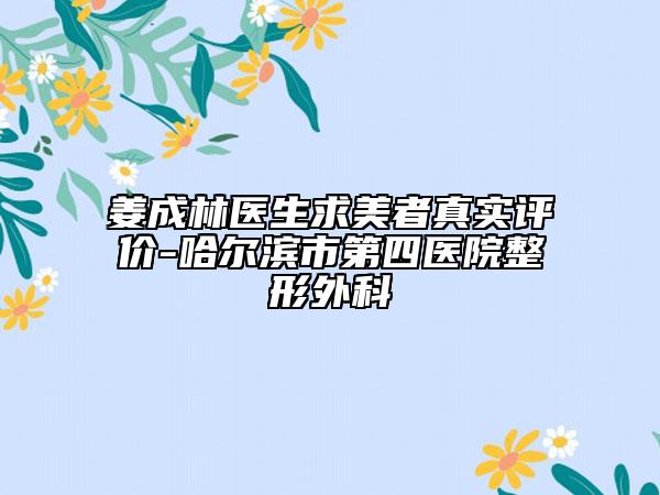 姜成林醫(yī)生求美者真實(shí)評價(jià)-哈爾濱市第四醫(yī)院整形外科