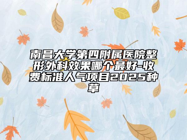 南昌大學(xué)第四附屬醫(yī)院整形外科效果哪個(gè)最好-收費(fèi)標(biāo)準(zhǔn)人氣項(xiàng)目2025種草