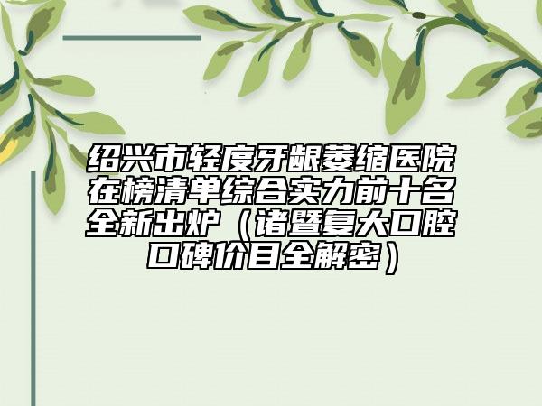 紹興市輕度牙齦萎縮醫(yī)院在榜清單綜合實(shí)力前十名全新出爐（諸暨復(fù)大口腔口碑價(jià)目全解密）