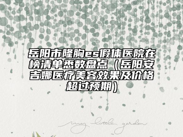 岳陽市隆胸es假體醫(yī)院在榜清單悉數(shù)盤點（岳陽安吉娜醫(yī)療美容效果及價格超過預(yù)期）
