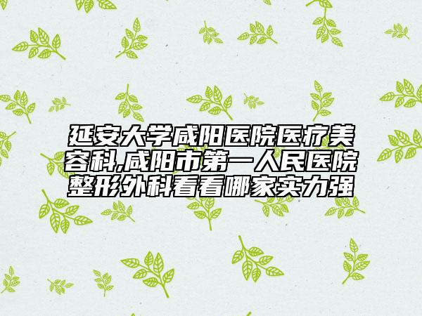 延安大學(xué)咸陽(yáng)醫(yī)院醫(yī)療美容科,咸陽(yáng)市第一人民醫(yī)院整形外科看看哪家實(shí)力強(qiáng)