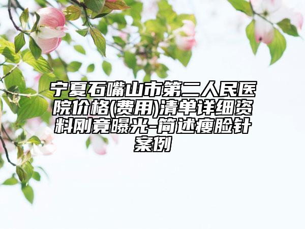 寧夏石嘴山市第二人民醫(yī)院價格(費(fèi)用)清單詳細(xì)資料剛竟曝光-簡述瘦臉針案例