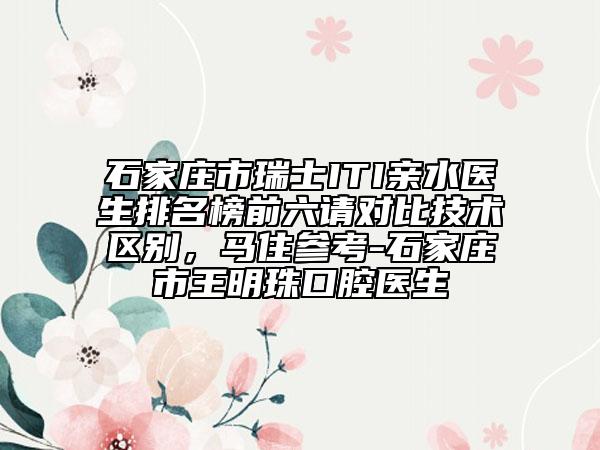 石家莊市瑞士ITI親水醫(yī)生排名榜前六請對比技術區(qū)別，馬住參考-石家莊市王明珠口腔醫(yī)生