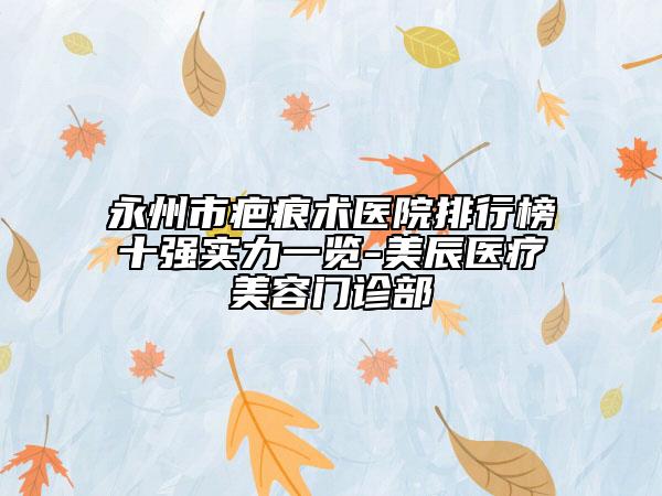 永州市疤痕術(shù)醫(yī)院排行榜十強實力一覽-美辰醫(yī)療美容門診部