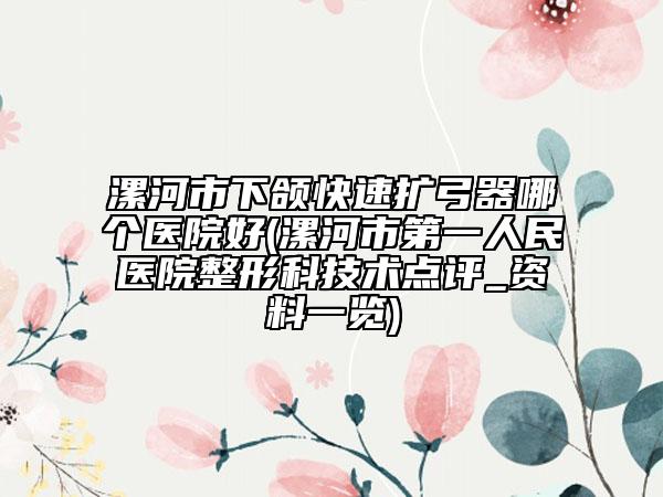 漯河市下頜快速擴(kuò)弓器哪個(gè)醫(yī)院好(漯河市第一人民醫(yī)院整形科技術(shù)點(diǎn)評_資料一覽)