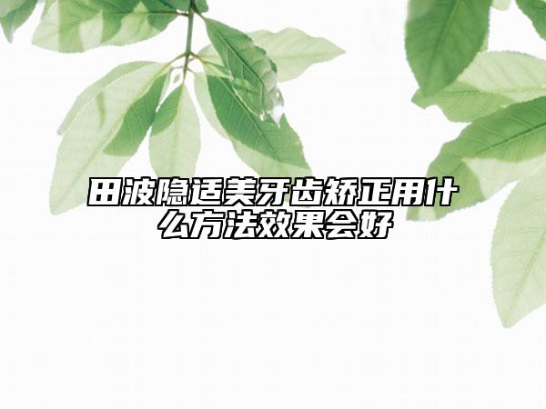 田波隱適美牙齒矯正用什么方法效果會好