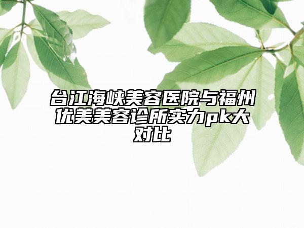 臺(tái)江海峽美容醫(yī)院與福州優(yōu)美美容診所實(shí)力pk大對(duì)比