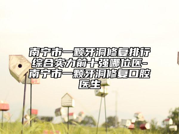 南寧市一顆牙洞修復(fù)排行綜合實力前十強哪位醫(yī)-南寧市一顆牙洞修復(fù)口腔醫(yī)生
