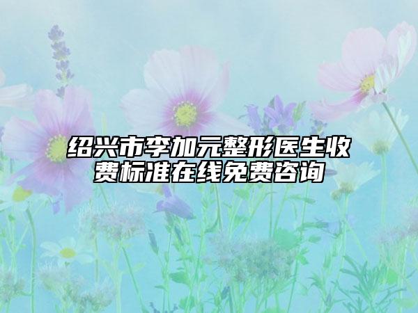 紹興市李加元整形醫(yī)生收費標(biāo)準(zhǔn)在線免費咨詢