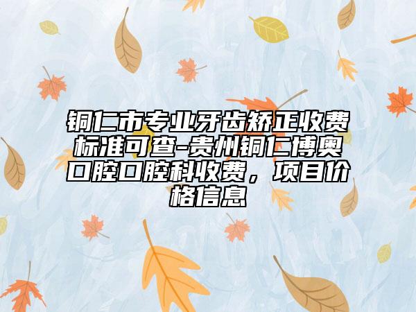 銅仁市專業(yè)牙齒矯正收費標(biāo)準(zhǔn)可查-貴州銅仁博奧口腔口腔科收費，項目價格信息