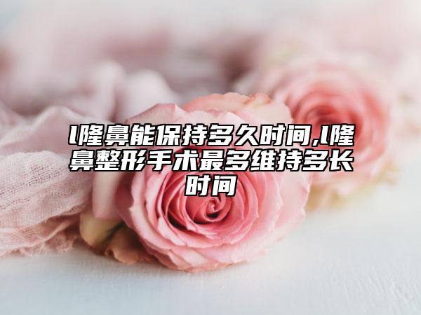 l隆鼻能保持多久時間,l隆鼻整形手術(shù)最多維持多長時間