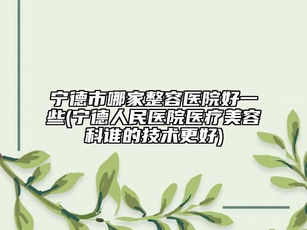 寧德市哪家整容醫(yī)院好一些(寧德人民醫(yī)院醫(yī)療美容科誰的技術更好)