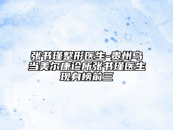 張書瑾整形醫(yī)生-貴州烏當(dāng)美爾康診所張書瑾醫(yī)生現(xiàn)身榜前三