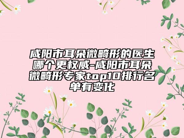 咸陽市耳朵微畸形的醫(yī)生哪個(gè)更權(quán)威-咸陽市耳朵微畸形專家top10排行名單有變化